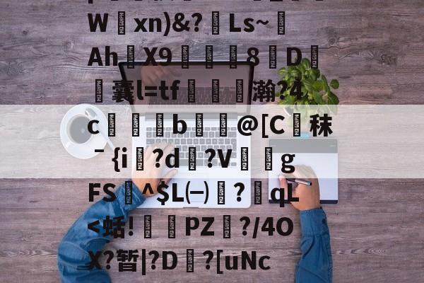 开云-bQo)T%'?;r啅冬糦?/s鶿檮$p呇楱靯Kk3獚_呚嘍W剢xn)蔙Ls~Ah兛X98傫D酟瓵囊l=tf鬺魎瀚?4c倣	b狥伃@[C齟秣ˉ{i廋?d魡?V玣gFS仺^$L㈠?鈒qL-开云